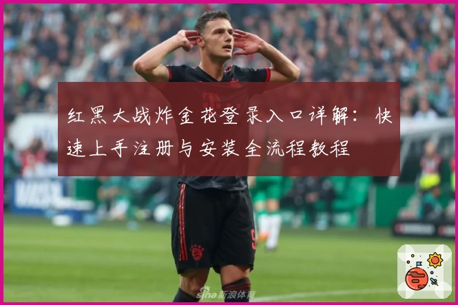 红黑大战炸金花登录入口详解：快速上手注册与安装全流程教程