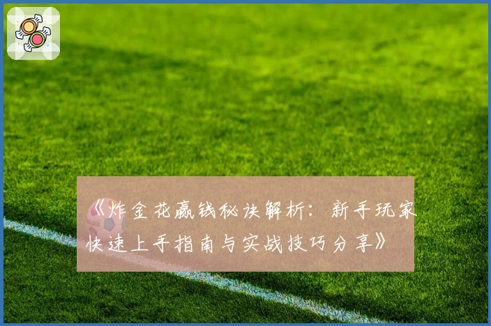 《炸金花赢钱秘诀解析：新手玩家快速上手指南与实战技巧分享》