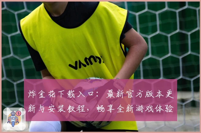 炸金花下载入口：最新官方版本更新与安装教程，畅享全新游戏体验