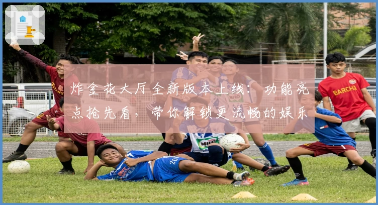 炸金花大厅全新版本上线：功能亮点抢先看，带你解锁更流畅的娱乐体验