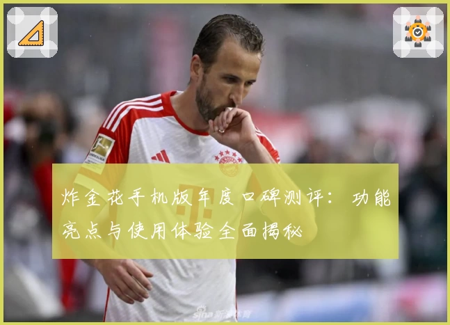 炸金花手机版年度口碑测评:功能亮点与使用体验全面揭秘