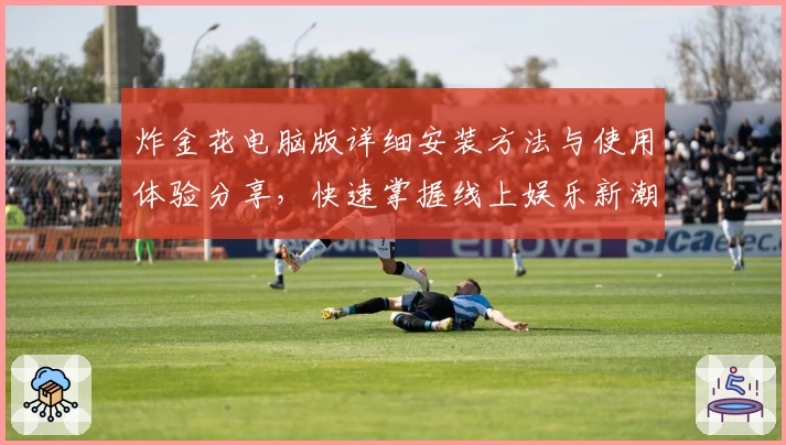 炸金花电脑版详细安装方法与使用体验分享，快速掌握线上娱乐新潮流