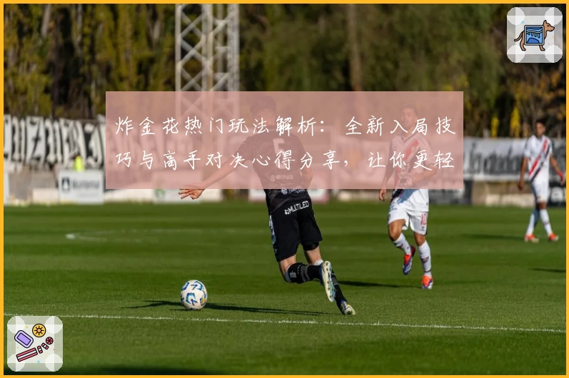 炸金花热门玩法解析:全新入局技巧与高手对决心得分享,让你更轻松体验游戏乐趣