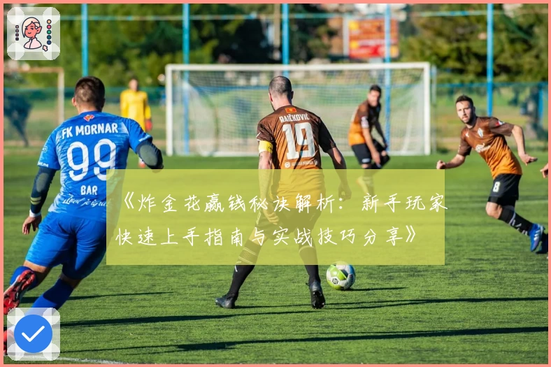 《炸金花赢钱秘诀解析：新手玩家快速上手指南与实战技巧分享》