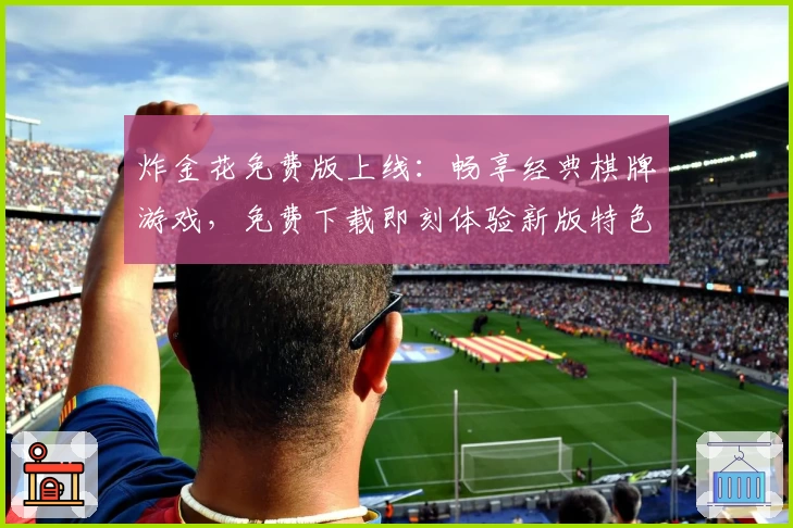 炸金花免费版上线:畅享经典棋牌游戏,免费下载即刻体验新版特色玩法
