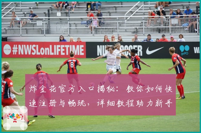 炸金花官方入口揭秘：教你如何快速注册与畅玩，详细教程助力新手秒上手