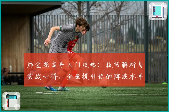 炸金花高手入门攻略：技巧解析与实战心得，全面提升你的牌技水平