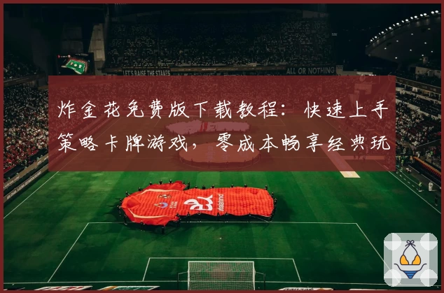 炸金花免费版下载教程:快速上手策略卡牌游戏,零成本畅享经典玩法