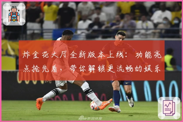 炸金花大厅全新版本上线：功能亮点抢先看，带你解锁更流畅的娱乐体验