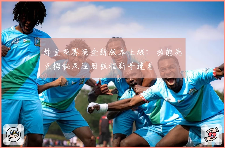 炸金花赛场全新版本上线:功能亮点揭秘及注册教程新手速看