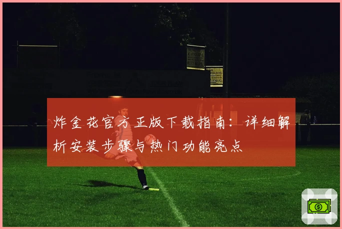 炸金花官方正版下载指南：详细解析安装步骤与热门功能亮点