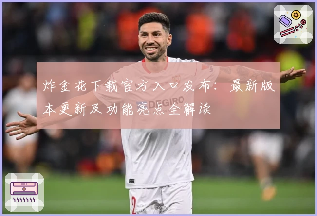 炸金花下载官方入口发布:最新版本更新及功能亮点全解读