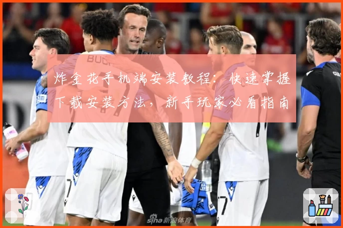 炸金花手机端安装教程：快速掌握下载安装方法，新手玩家必看指南