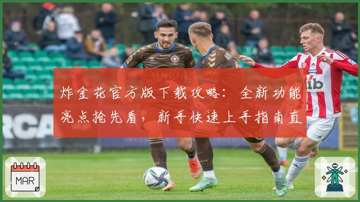 炸金花官方版下载攻略:全新功能亮点抢先看,新手快速上手指南直达