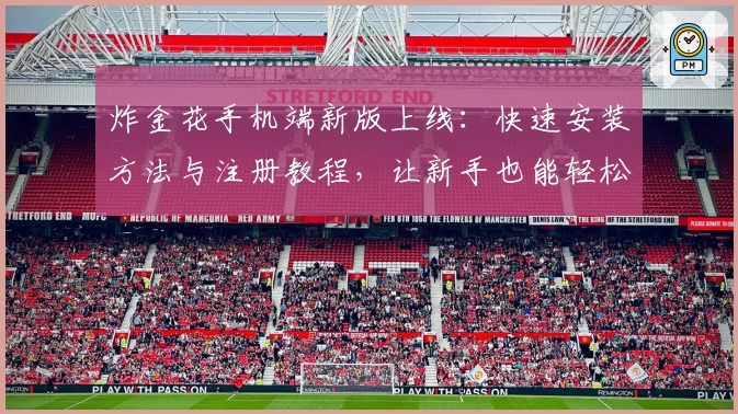 炸金花手机端新版上线：快速安装方法与注册教程，让新手也能轻松上手