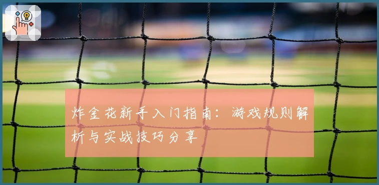炸金花新手入门指南：游戏规则解析与实战技巧分享