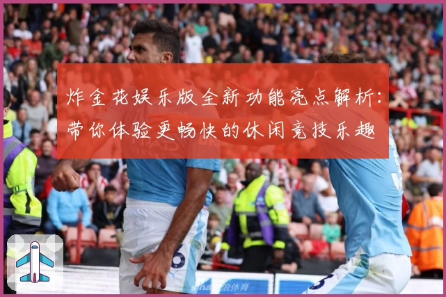 炸金花娱乐版全新功能亮点解析：带你体验更畅快的休闲竞技乐趣